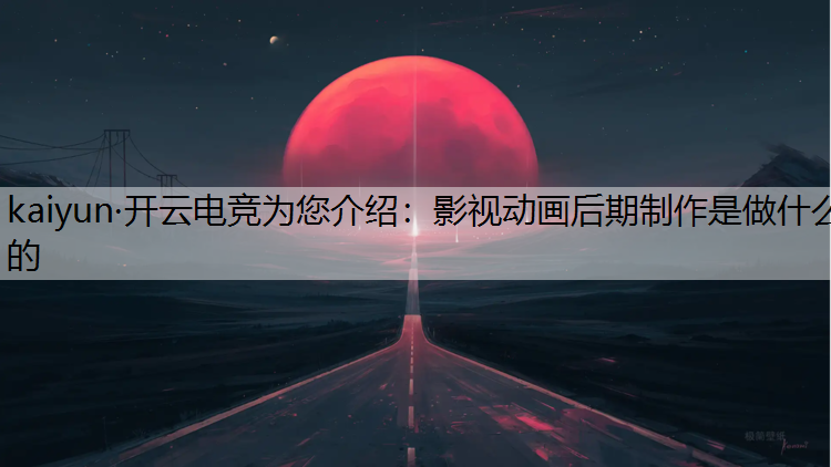 kaiyun·开云电竞为您介绍：影视动画后期制作是做什么的