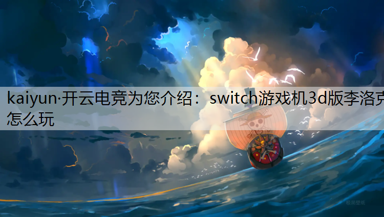 kaiyun·开云电竞为您介绍：switch游戏机3d版李洛克怎么玩